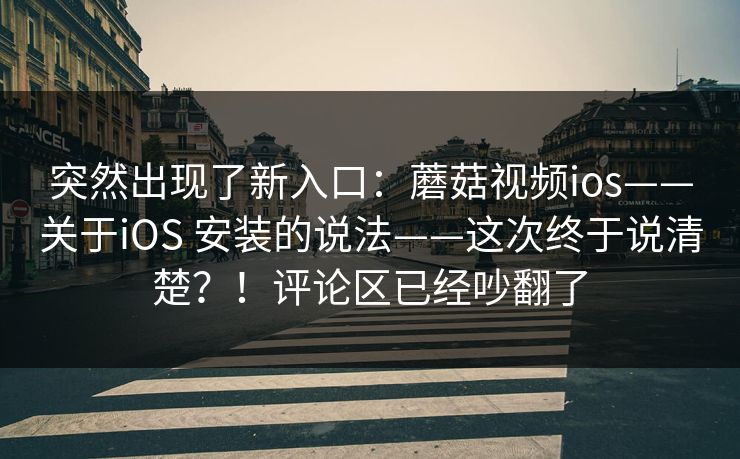 突然出现了新入口：蘑菇视频ios——关于iOS 安装的说法——这次终于说清楚？！评论区已经吵翻了