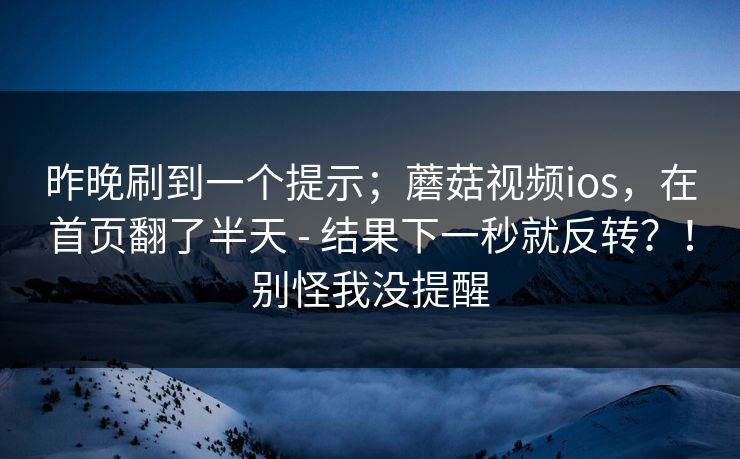 昨晚刷到一个提示；蘑菇视频ios，在首页翻了半天 - 结果下一秒就反转？！别怪我没提醒