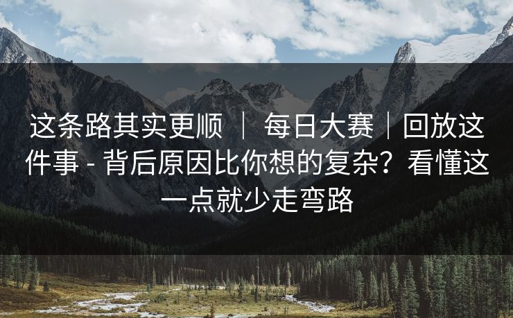 这条路其实更顺 | 每日大赛|回放这件事 - 背后原因比你想的复杂?看懂这一点就少走弯路 这条路其实更顺 | 每日大赛|回放这件事 - 背后原因比你想的复杂?看懂这一点就少走弯路