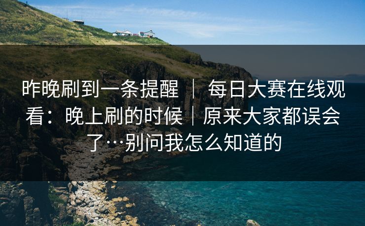 昨晚刷到一条提醒 ｜ 每日大赛在线观看：晚上刷的时候｜原来大家都误会了…别问我怎么知道的