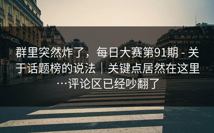 群里突然炸了,每日大赛第91期 - 关于话题榜的说法|关键点居然在这里…评论区已经吵翻了 群里突然炸了,每日大赛第91期 - 关于话题榜的说法|关键点居然在这里…评论区已经吵翻了