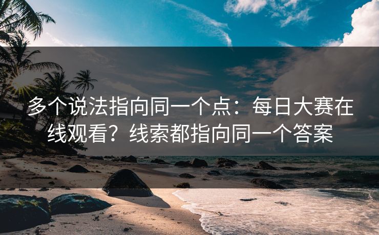 多个说法指向同一个点:每日大赛在线观看?线索都指向同一个答案 多个说法指向同一个点:每日大赛在线观看?线索都指向同一个答案