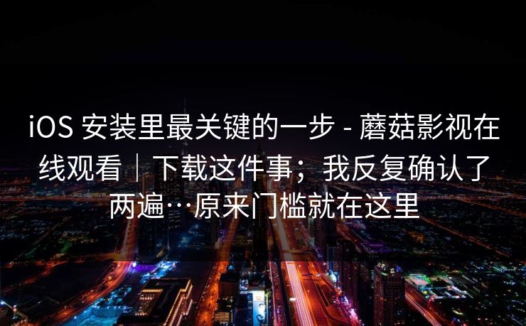 iOS 安装里最关键的一步 - 蘑菇影视在线观看|下载这件事;我反复确认了两遍…原来门槛就在这里 iOS 安装里最关键的一步 - 蘑菇影视在线观看|下载这件事;我反复确认了两遍…原来门槛就在这里