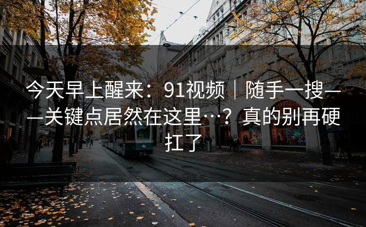 今天早上醒来:91视频|随手一搜——关键点居然在这里…?真的别再硬扛了 今天早上醒来:91视频|随手一搜——关键点居然在这里…?真的别再硬扛了