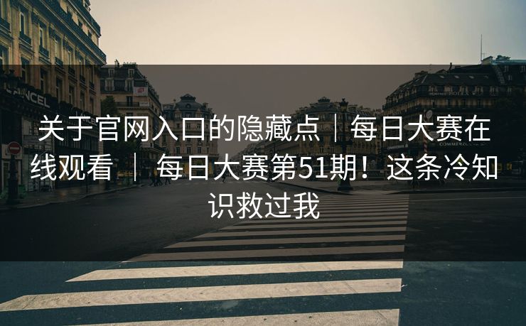 关于官网入口的隐藏点|每日大赛在线观看 | 每日大赛第51期!这条冷知识救过我 关于官网入口的隐藏点|每日大赛在线观看 | 每日大赛第51期!这条冷知识救过我