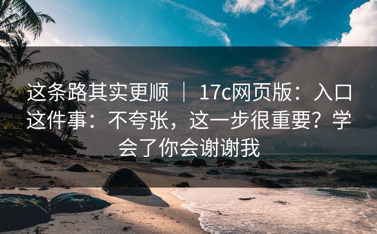 这条路其实更顺 | 17c网页版:入口这件事:不夸张,这一步很重要?学会了你会谢谢我 这条路其实更顺 | 17c网页版:入口这件事:不夸张,这一步很重要?学会了你会谢谢我