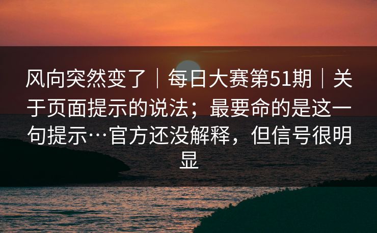 风向突然变了｜每日大赛第51期｜关于页面提示的说法；最要命的是这一句提示…官方还没解释，但信号很明显