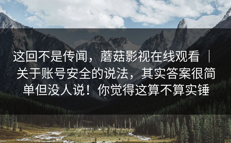 这回不是传闻，蘑菇影视在线观看 ｜ 关于账号安全的说法，其实答案很简单但没人说！你觉得这算不算实锤