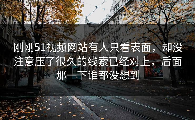 刚刚51视频网站有人只看表面，却没注意压了很久的线索已经对上，后面那一下谁都没想到